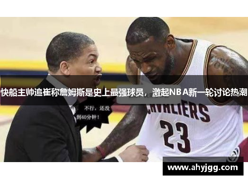 快船主帅追崔称詹姆斯是史上最强球员，激起NBA新一轮讨论热潮